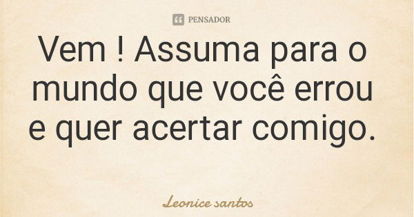 Vem ! Assuma para o mundo que você errou e quer acertar comigo.... Frase de Leonice santos.