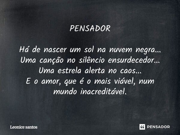 PENSADOR Há de nascer um sol na nuvem negra... Uma canção no silêncio ensurdecedor... Uma estrela alerta no caos... E o amor, que é o mais viável, num mundo ina... Frase de Leonice santos.
