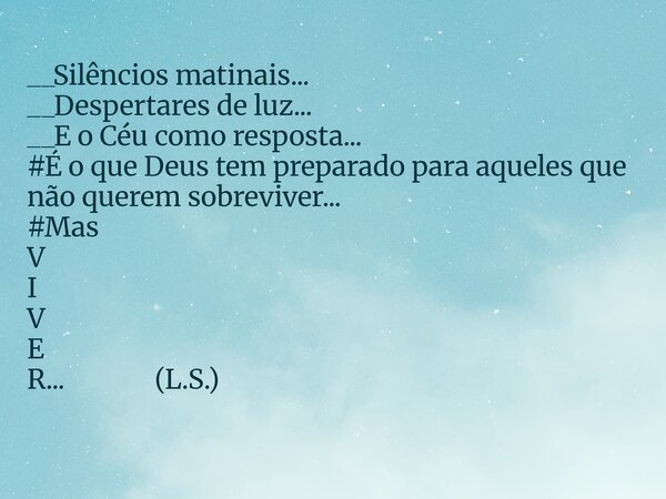 __Silêncios matinais... __Despertares de luz... __E o Céu como resposta... #É o que Deus tem preparado para aqueles que não querem sobreviver... #Mas V I V E R.... Frase de Leonicesantos1234.