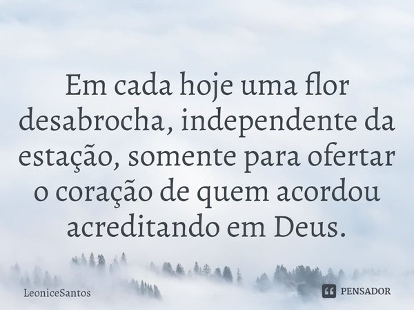 ⁠Em cada hoje uma flor desabrocha, independente da estação, somente para ofertar o coração de quem acordou acreditando em Deus.... Frase de LeoniceSantos.