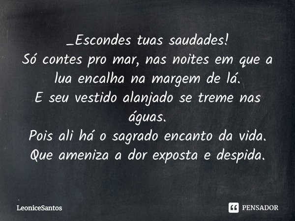 _Escondes tuas saudades!
Só contes pro mar, nas noites em que a lua encalha na margem de lá.
E seu vestido alanjado se treme nas águas.
Pois ali há o sagrado en... Frase de LeoniceSantos.