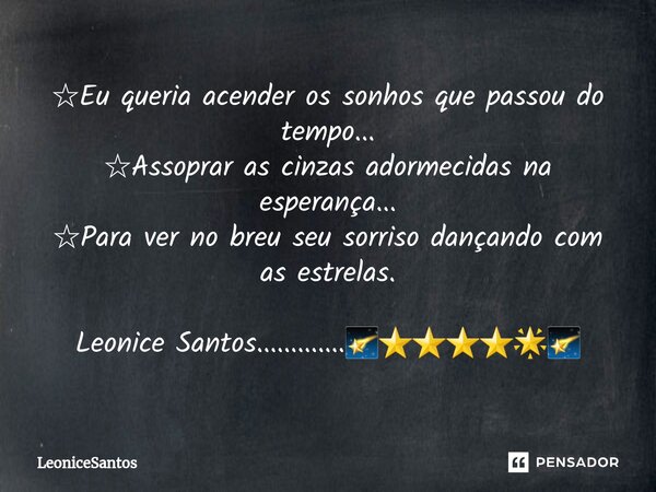 ⁠☆Eu queria acender os sonhos que passou do tempo... ☆Assoprar as cinzas adormecidas na esperança... ☆Para ver no breu seu sorriso dançando com as estrelas. Leo... Frase de LeoniceSantos.