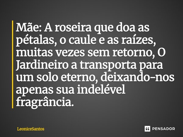 Mãe: A roseira que doa as pétalas, o caule e as raízes, muitas vezes sem retorno, O Jardineiro a transporta para um solo eterno, deixando-nos apenas sua indelév... Frase de LeoniceSantos.
