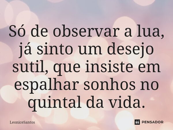 Só de observar a lua, já sinto um desejo sutil, ⁠que insiste em espalhar sonhos no quintal da vida.... Frase de LeoniceSantos.