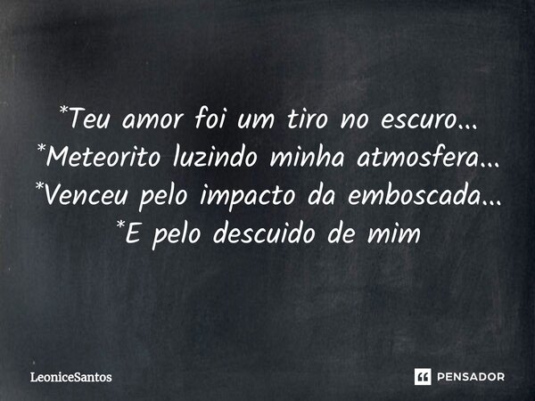 ⁠*Teu amor foi um tiro no escuro... *Meteorito luzindo minha atmosfera... *Venceu pelo impacto da emboscada... *E pelo descuido de mim... Frase de LeoniceSantos.