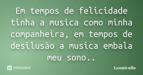 Em tempos de felicidade tinha a musica como minha companheira, em tempos de desilusão a musica embala meu sono..... Frase de Leonicolle.