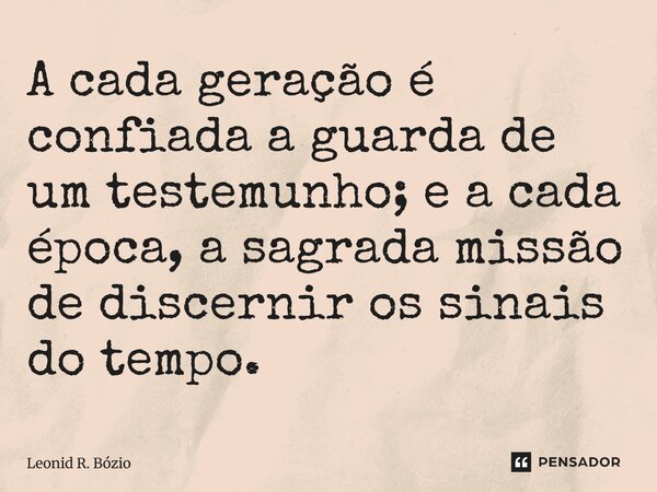 ⁠A cada geração é confiada a guarda de um testemunho; e a cada época, a sagrada missão de discernir os sinais do tempo.... Frase de Leonid R. Bózio.