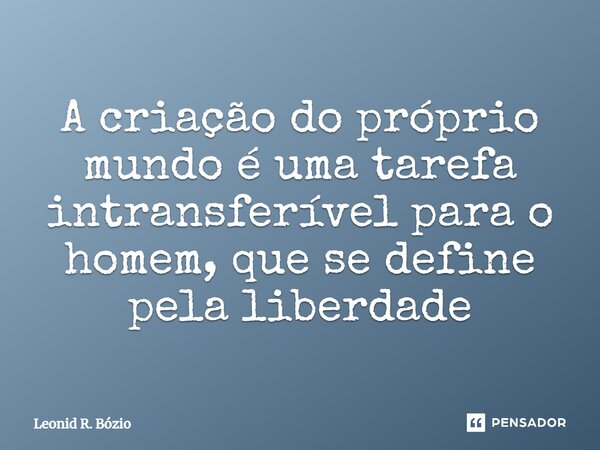 ⁠A criação do próprio mundo é uma tarefa intransferível para o homem, que se define pela liberdade... Frase de Leonid R. Bózio.