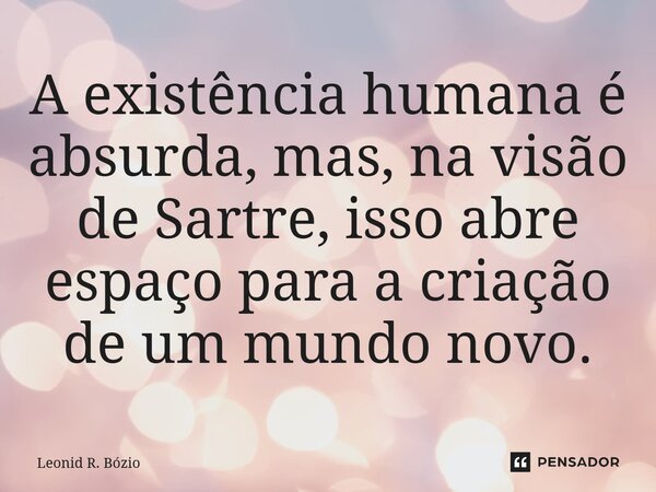 ⁠A existência humana é absurda, mas, na visão de Sartre, isso abre espaço para a criação de um mundo novo.... Frase de Leonid R. Bózio.