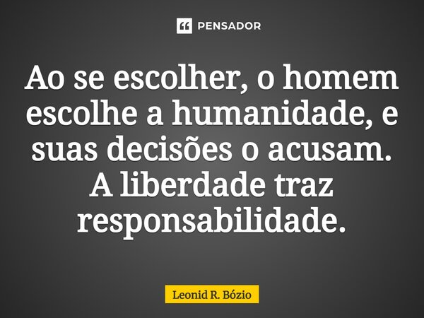 ⁠Ao se escolher, o homem escolhe a humanidade, e suas decisões o acusam. A liberdade traz responsabilidade.... Frase de Leonid R. Bózio.