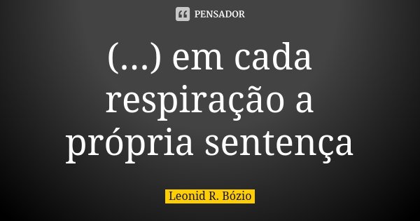 (...) em cada respiração a própria sentença... Frase de Leonid R. Bózio.