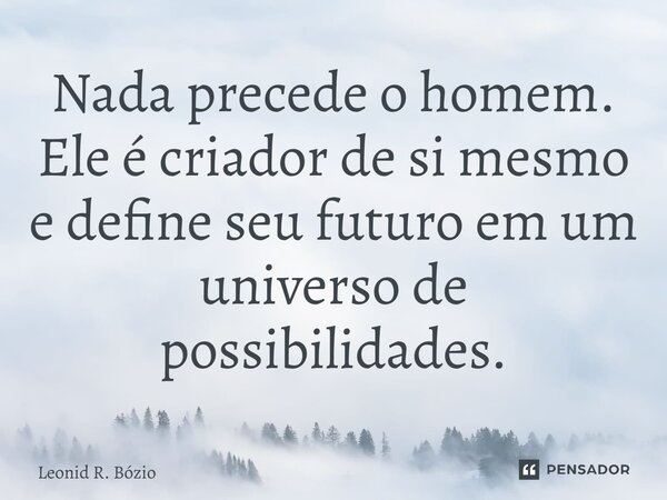 ⁠Nada precede o homem. Ele é criador de si mesmo e define seu futuro em um universo de possibilidades.... Frase de Leonid R. Bózio.