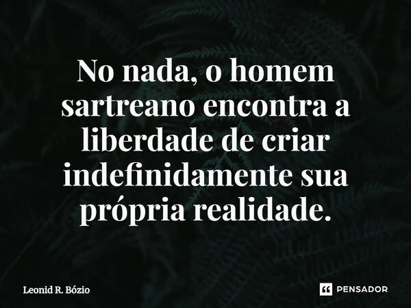 ⁠No nada, o homem sartreano encontra a liberdade de criar indefinidamente sua própria realidade.... Frase de Leonid R. Bózio.