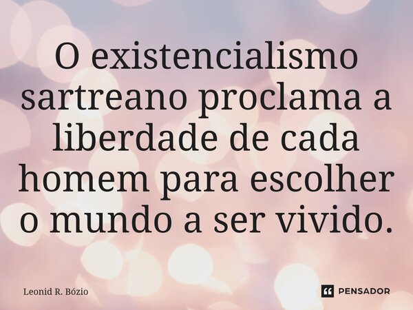 ⁠O existencialismo sartreano proclama a liberdade de cada homem para escolher o mundo a ser vivido.... Frase de Leonid R. Bózio.