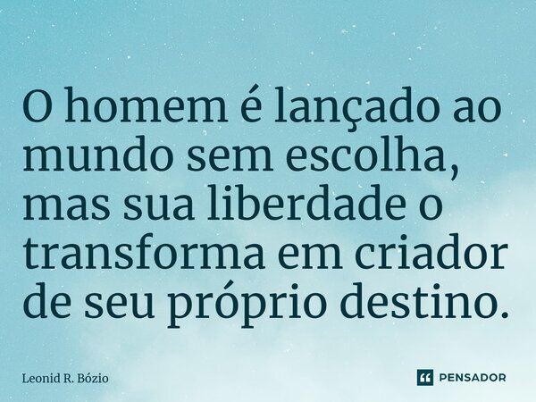 ⁠O homem é lançado ao mundo sem escolha, mas sua liberdade o transforma em criador de seu próprio destino.... Frase de Leonid R. Bózio.