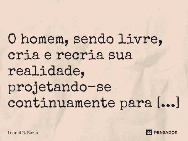 ⁠ O homem, sendo livre, cria e recria sua realidade, projetando-se continuamente para o futuro.... Frase de Leonid R. Bózio.