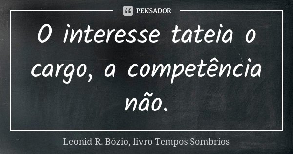 O interesse tateia o cargo, a competência não.... Frase de Leonid R. Bózio, livro Tempos Sombrios.