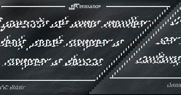 O quesito de uma mulher ser bela, pode romper a cultura, romper a busca.... Frase de Leonid R. Bózio.