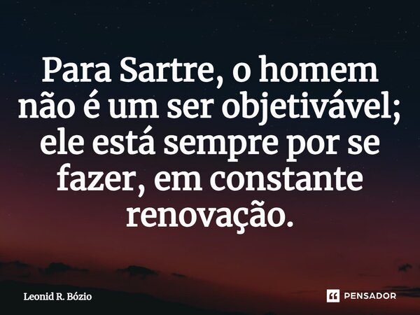 ⁠Para Sartre, o homem não é um ser objetivável; ele está sempre por se fazer, em constante renovação.... Frase de Leonid R. Bózio.