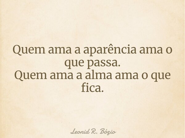 Quem ama a aparência ama o que passa. Quem ama a alma ama o que fica.... Frase de Leonid R. Bózio.