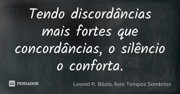Tendo discordâncias mais fortes que concordâncias, o silêncio o conforta.... Frase de Leonid R. Bózio, livro Tempos Sombrios.