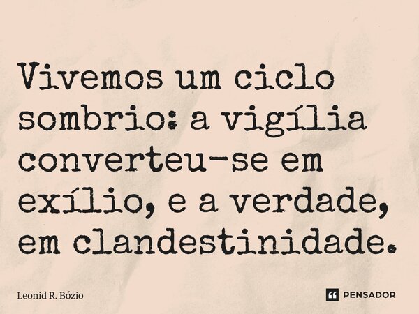 ⁠Vivemos um ciclo sombrio: a vigília converteu-se em exílio, e a verdade, em clandestinidade.... Frase de Leonid R. Bózio.