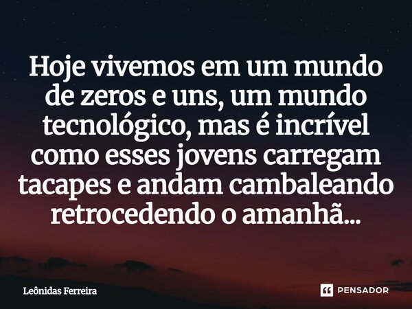 ⁠Hoje vivemos em um mundo de zeros e uns, um mundo tecnológico, mas é incrível como esses jovens carregam tacapes e andam cambaleando retrocedendo o amanhã...... Frase de Leônidas Ferreira.