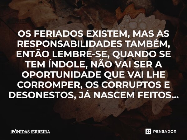 ⁠OS FERIADOS EXISTEM, MAS AS RESPONSABILIDADES TAMBÉM, ENTÃO LEMBRE-SE, QUANDO SE TEM ÍNDOLE, NÃO VAI SER A OPORTUNIDADE QUE VAI LHE CORROMPER, OS CORRUPTOS E D... Frase de Leônidas Ferreira.