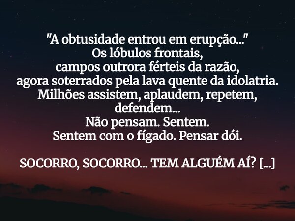 "A obtusidade entrou em erupção..." Os lóbulos frontais, campos outrora férteis da razão, agora soterrados pela lava quente da idolatria. Milhões assi... Frase de Leônidas Ferreira.