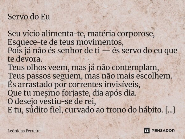 ⁠Servo do Eu Seu vício alimenta-te, matéria corporose, Esquece-te de teus movimentos, Pois já não és senhor de ti — és servo do eu que te devora. Teus olhos vee... Frase de Leônidas Ferreira.
