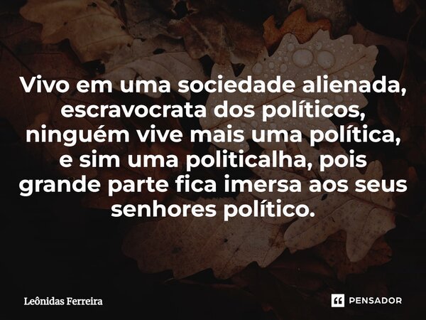 ⁠Vivo em uma sociedade alienada, escravocrata dos políticos, ninguém vive mais uma política, e sim uma politicalha, pois grande parte fica imersa aos seus senho... Frase de Leônidas Ferreira.