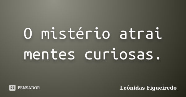 O mistério atrai mentes curiosas.... Frase de Leônidas Figueiredo.