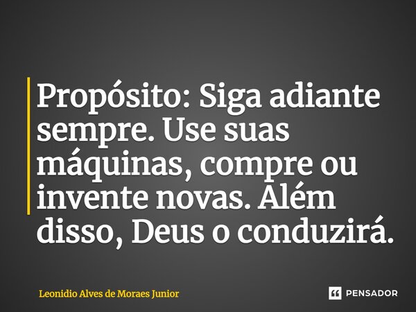 ⁠Propósito: Siga adiante sempre. Use suas máquinas, compre ou invente novas. Além disso, Deus o conduzirá.... Frase de Leonidio Alves de Moraes Junior.