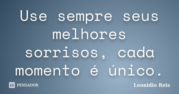 Use sempre seus melhores sorrisos, cada momento é único.... Frase de Leonidio Reis.