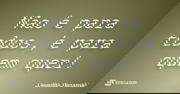 Não é para todos, é para quem quer!... Frase de Leonilda Duzanski.