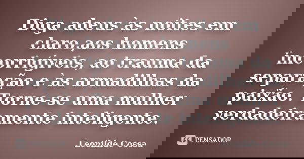 Diga adeus às noites em claro,aos homens incorrigíveis, ao trauma da separação e às armadilhas da paixão. Torne-se uma mulher verdadeiramente inteligente.... Frase de Leonilde Cossa.