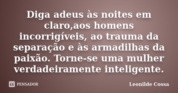 Diga adeus às noites em claro,aos homens incorrigíveis, ao trauma da separação e às armadilhas da paixão. Torne-se uma mulher verdadeiramente inteligente.... Frase de Leonilde Cossa.