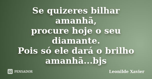 Se quizeres bilhar amanhã, procure hoje o seu diamante. Pois só ele dará o brilho amanhã...bjs... Frase de Leonilde Xavier.