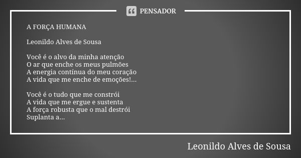 A FORÇA HUMANA Leonildo Alves de Sousa Você é o alvo da minha atenção
O ar que enche os meus pulmões
A energia contínua do meu coração A vida que me enche de em... Frase de Leonildo Alves de Sousa.