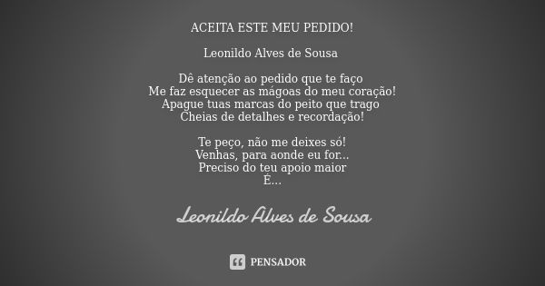 ACEITA ESTE MEU PEDIDO! Leonildo Alves de Sousa Dê atenção ao pedido que te faço Me faz esquecer as mágoas do meu coração!
Apague tuas marcas do peito que trago... Frase de Leonildo Alves de Sousa.