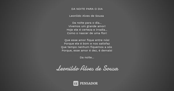 DA NOITE PARA O DIA Leonildo Alves de Sousa Da noite para o dia...
Vivemos um grande amor!
Hoje ele é certeza e irradia...
Como o nascer de uma flor! Que esse a... Frase de Leonildo Alves de Sousa.