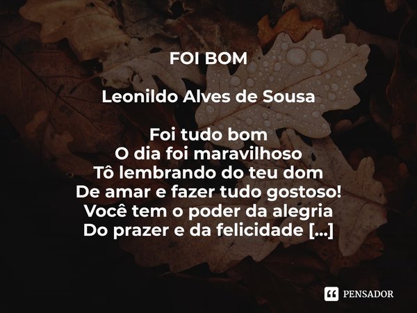 ⁠FOI BOM Leonildo Alves de Sousa Foi tudo bom
O dia foi maravilhoso
Tô lembrando do teu dom
De amar e fazer tudo gostoso!
Você tem o poder da alegria
Do prazer ... Frase de Leonildo Alves de Sousa.