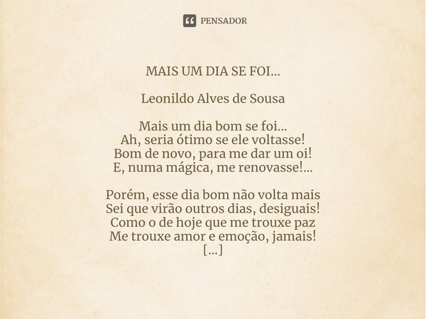 ⁠MAIS UM DIA SE FOI... Leonildo Alves de Sousa Mais um dia bom se foi...
Ah, seria ótimo se ele voltasse!
Bom de novo, para me dar um oi!
E, numa mágica, me ren... Frase de Leonildo Alves de Sousa.