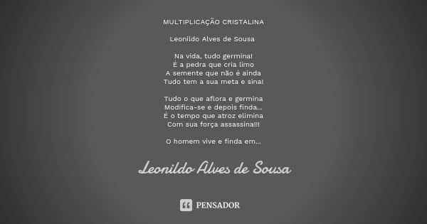 MULTIPLICAÇÃO CRISTALINA Leonildo Alves de Sousa Na vida, tudo germina!
É a pedra que cria limo
A semente que não é ainda
Tudo tem a sua meta e sina! Tudo o que... Frase de Leonildo Alves de Sousa.