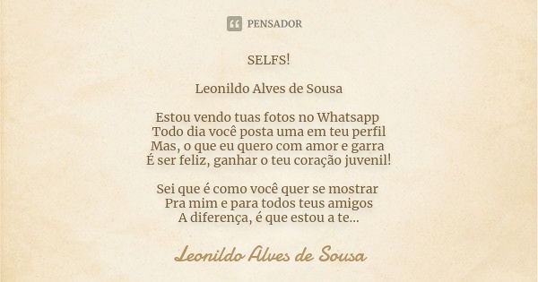 SELFS! Leonildo Alves de Sousa Estou vendo tuas fotos no Whatsapp Todo dia você posta uma em teu perfil
Mas, o que eu quero com amor e garra É ser feliz, ganhar... Frase de Leonildo Alves de Sousa.