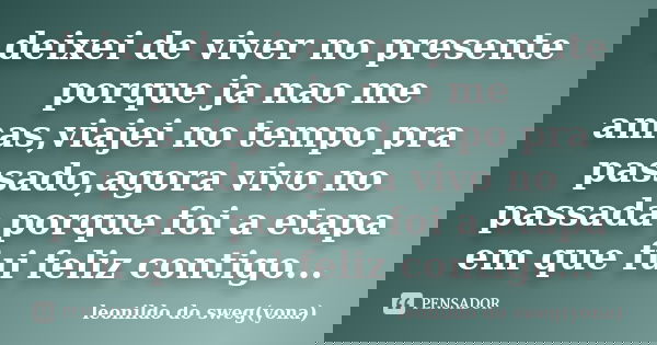 deixei de viver no presente porque ja nao me amas,viajei no tempo pra passado,agora vivo no passada porque foi a etapa em que fui feliz contigo...... Frase de leonildo do sweg(yona).