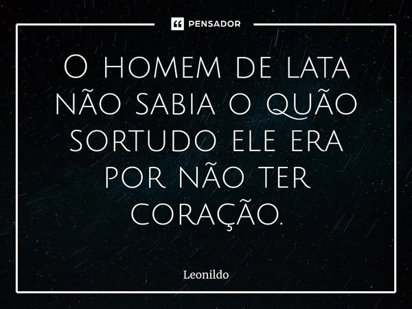 ⁠O homem de lata não sabia o quão sortudo ele era por não ter coração.... Frase de Leonildo.