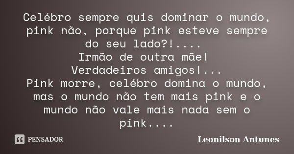 Celébro sempre quis dominar o mundo, pink não, porque pink esteve sempre do seu lado?!.... Irmão de outra mãe! Verdadeiros amigos!... Pink morre, celébro domina... Frase de Leonilson Antunes.