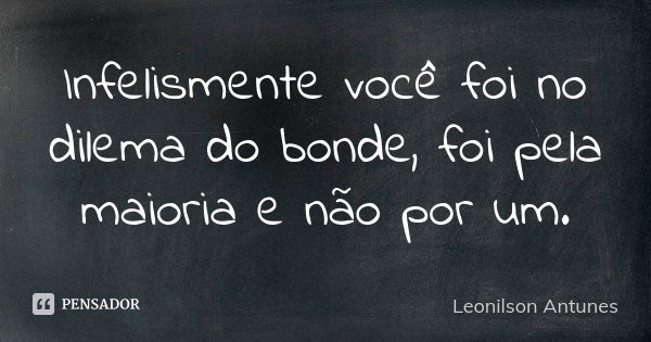 Infelismente você foi no dilema do bonde, foi pela maioria e não por um.... Frase de Leonilson Antunes.