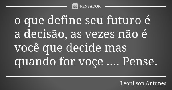 o que define seu futuro é a decisão, as vezes não é você que decide mas quando for voçe .... Pense.... Frase de Leonilson Antunes.
